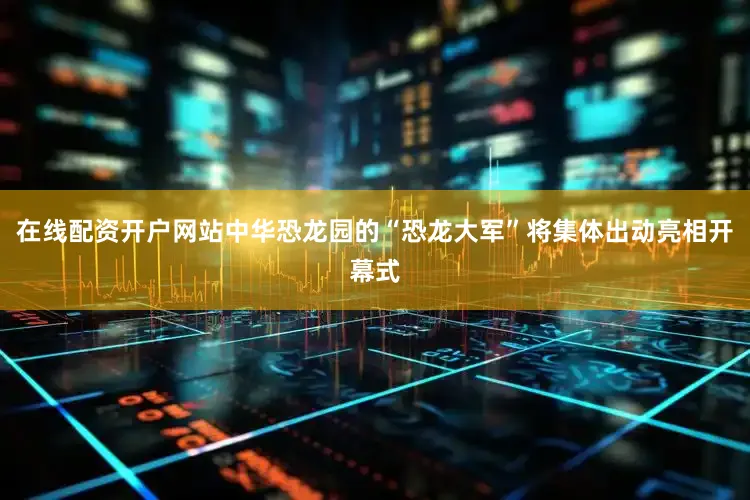 在线配资开户网站中华恐龙园的“恐龙大军”将集体出动亮相开幕式