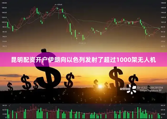 昆明配资开户伊朗向以色列发射了超过1000架无人机