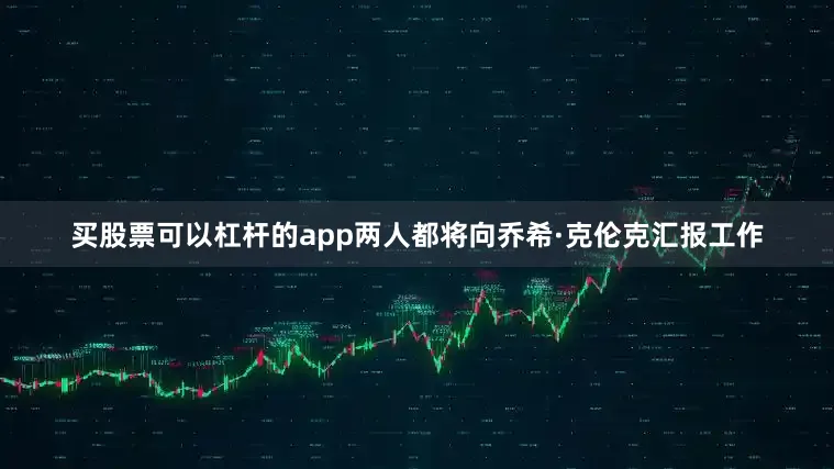 买股票可以杠杆的app两人都将向乔希·克伦克汇报工作