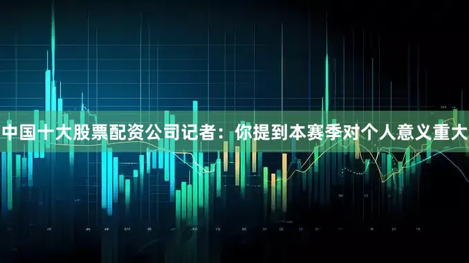 中国十大股票配资公司记者：你提到本赛季对个人意义重大