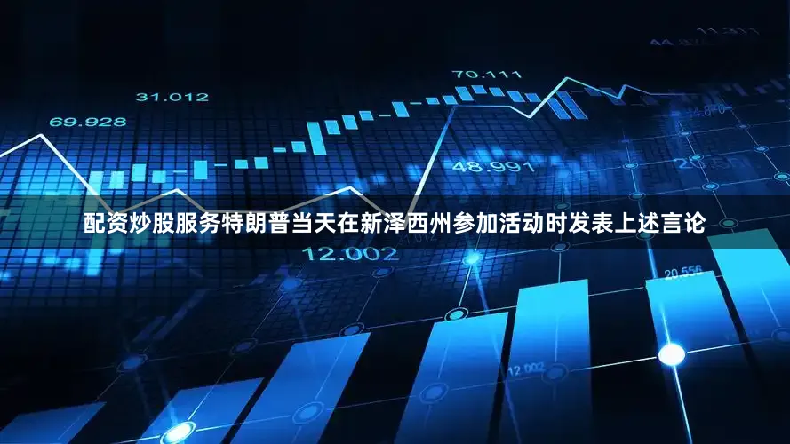配资炒股服务特朗普当天在新泽西州参加活动时发表上述言论