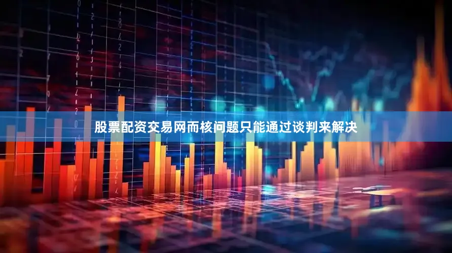 股票配资交易网而核问题只能通过谈判来解决
