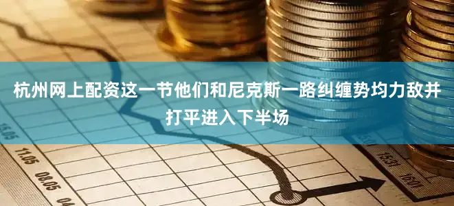 杭州网上配资这一节他们和尼克斯一路纠缠势均力敌并打平进入下半场