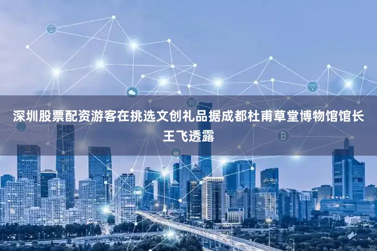 深圳股票配资游客在挑选文创礼品据成都杜甫草堂博物馆馆长王飞透露