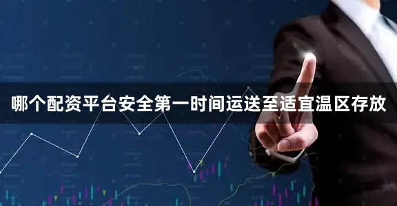 哪个配资平台安全第一时间运送至适宜温区存放