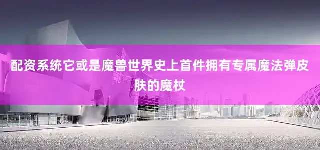 配资系统它或是魔兽世界史上首件拥有专属魔法弹皮肤的魔杖