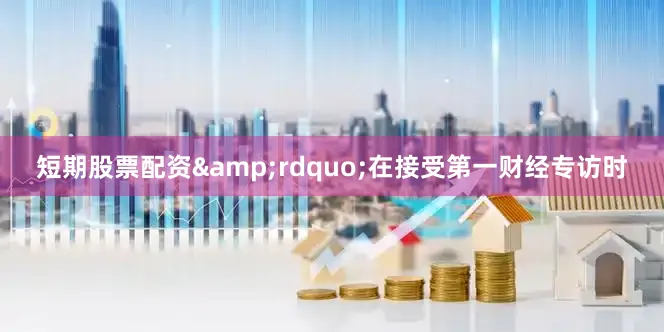 短期股票配资&rdquo;在接受第一财经专访时