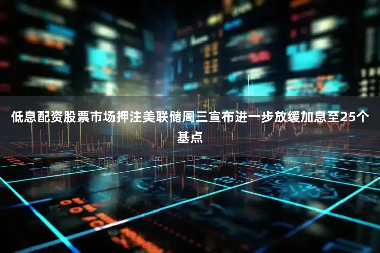 低息配资股票市场押注美联储周三宣布进一步放缓加息至25个基点