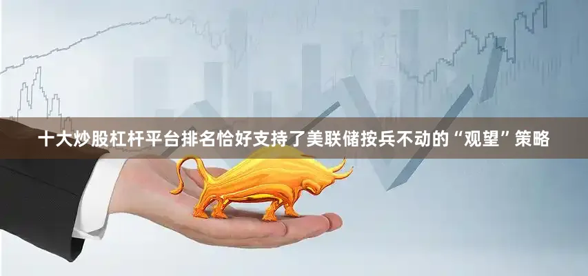 十大炒股杠杆平台排名恰好支持了美联储按兵不动的“观望”策略