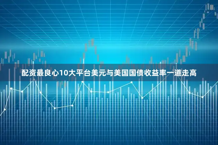 配资最良心10大平台美元与美国国债收益率一道走高
