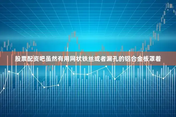 股票配资吧虽然有用网状铁丝或者漏孔的铝合金板罩着