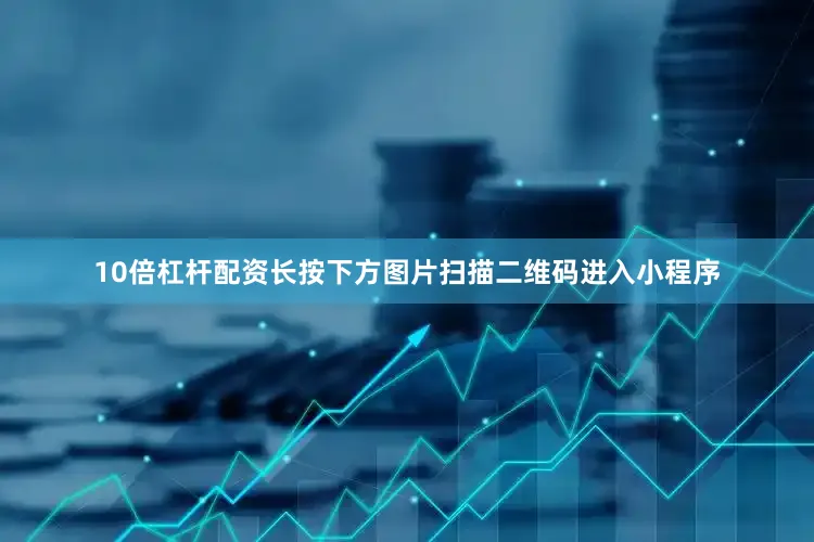 10倍杠杆配资长按下方图片扫描二维码进入小程序