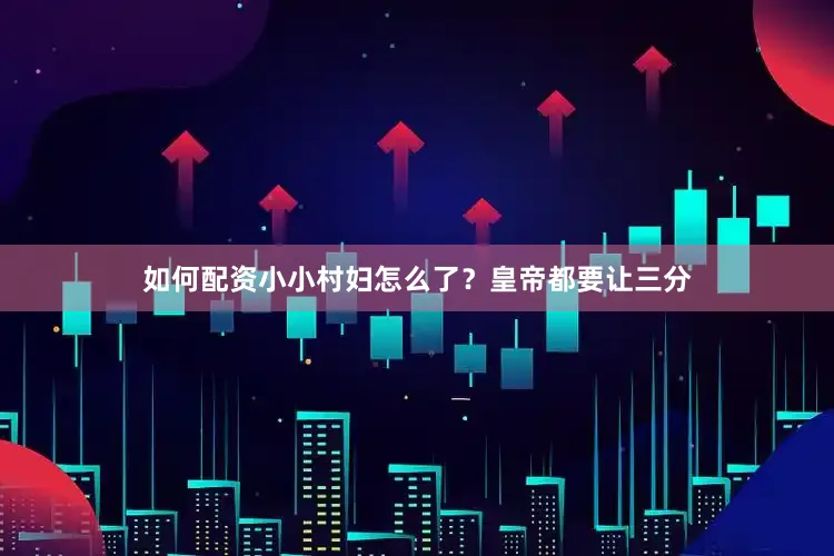 如何配资小小村妇怎么了？皇帝都要让三分