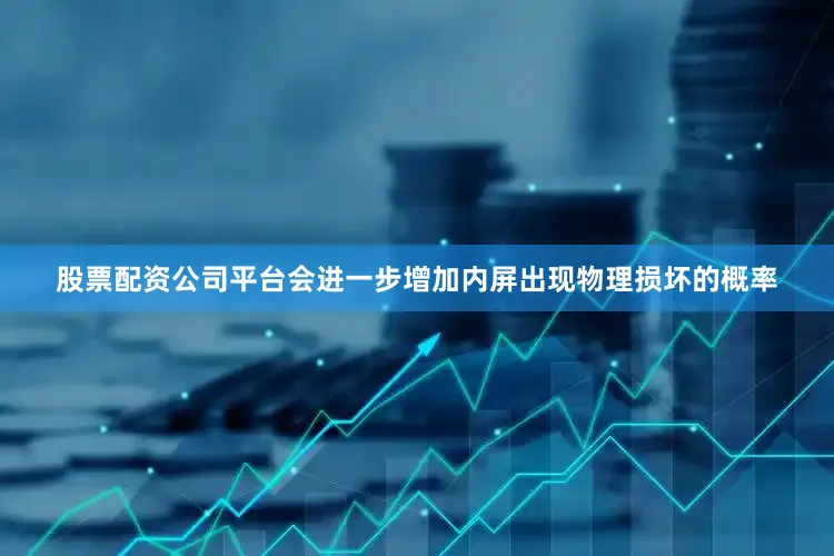 股票配资公司平台会进一步增加内屏出现物理损坏的概率