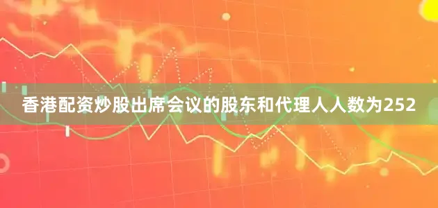香港配资炒股出席会议的股东和代理人人数为252