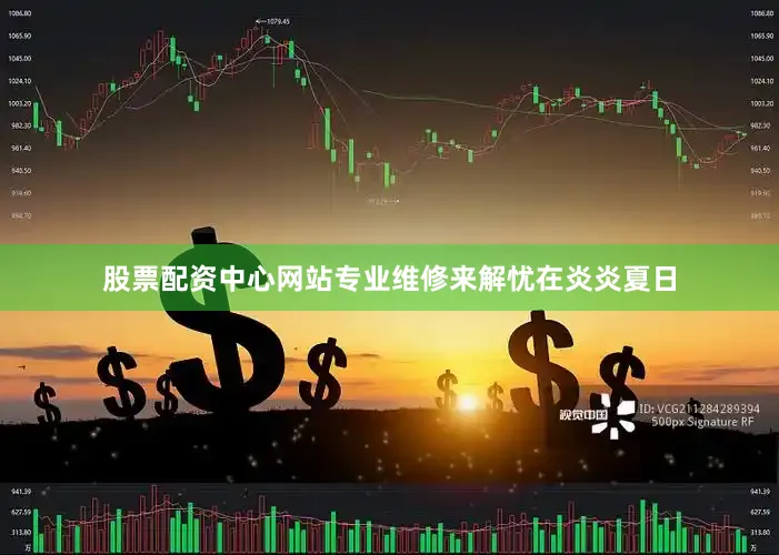 股票配资中心网站专业维修来解忧在炎炎夏日