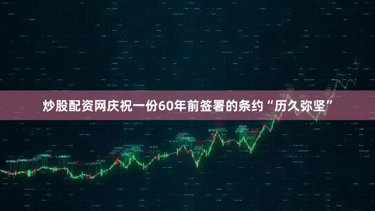 炒股配资网庆祝一份60年前签署的条约“历久弥坚”