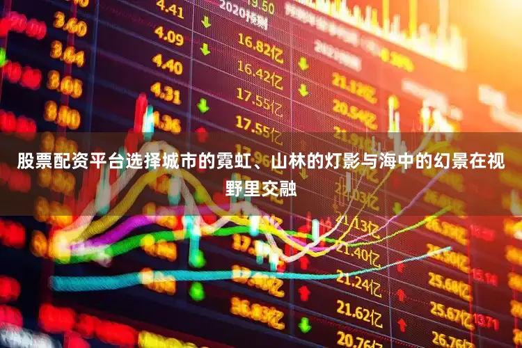 股票配资平台选择城市的霓虹、山林的灯影与海中的幻景在视野里交融