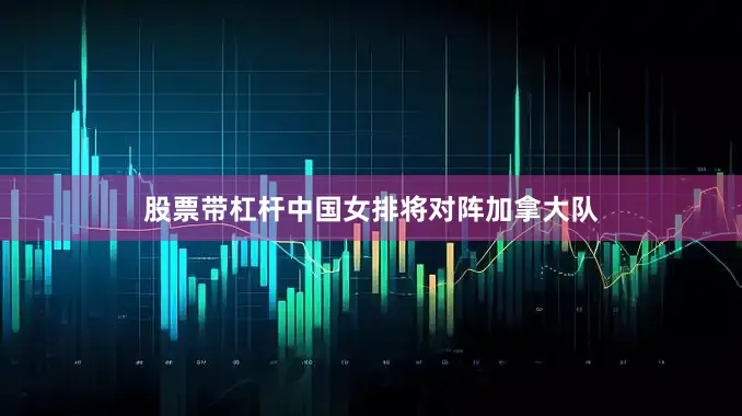 股票带杠杆中国女排将对阵加拿大队