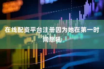 在线配资平台注册因为她在第一时间怒吼