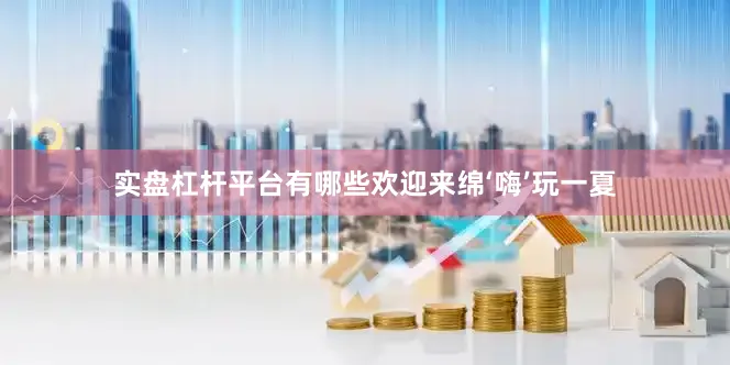 实盘杠杆平台有哪些欢迎来绵‘嗨’玩一夏