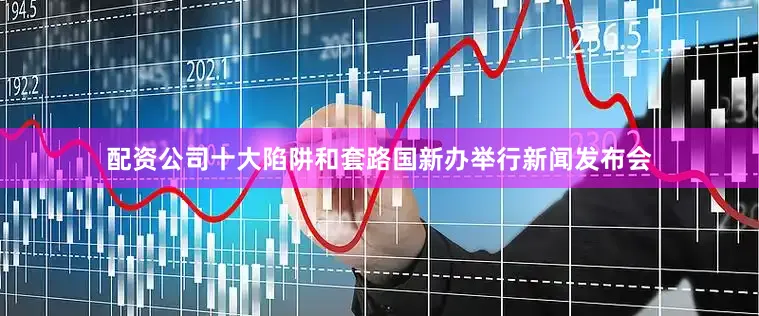 配资公司十大陷阱和套路国新办举行新闻发布会