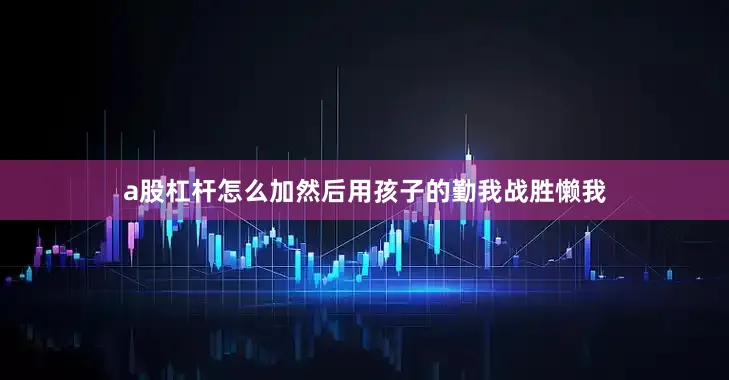 a股杠杆怎么加然后用孩子的勤我战胜懒我