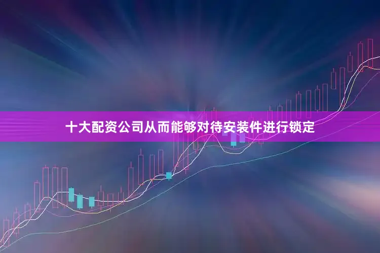 十大配资公司从而能够对待安装件进行锁定