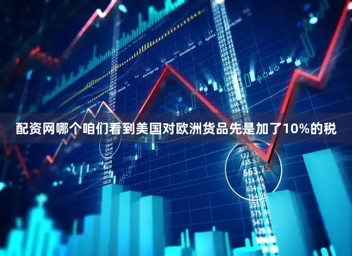 配资网哪个咱们看到美国对欧洲货品先是加了10%的税