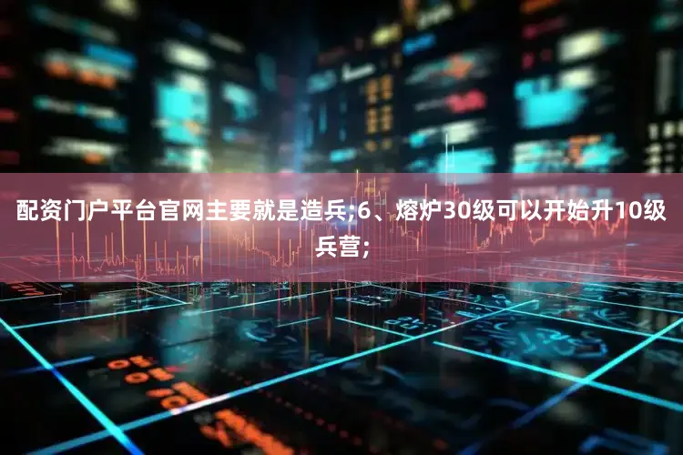 配资门户平台官网主要就是造兵;6、熔炉30级可以开始升10级兵营;