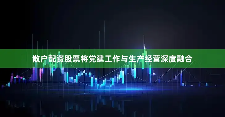 散户配资股票将党建工作与生产经营深度融合