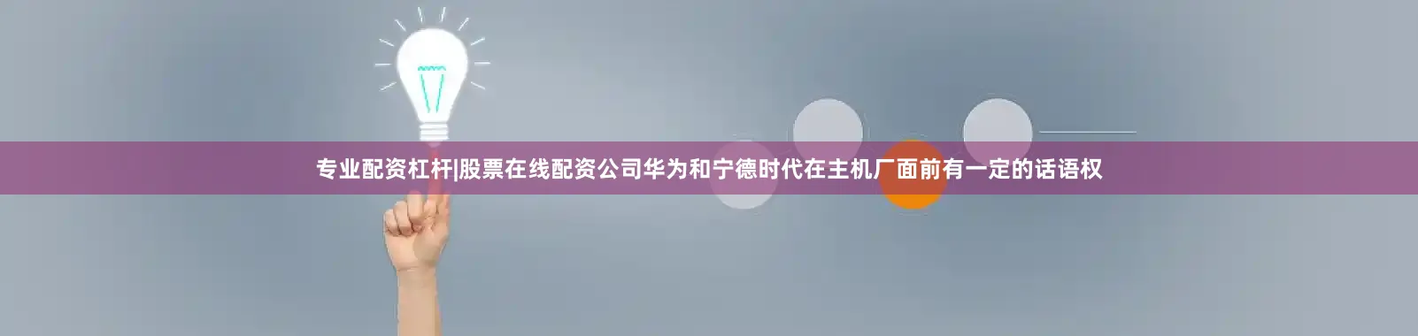 专业配资杠杆|股票在线配资公司华为和宁德时代在主机厂面前有一定的话语权