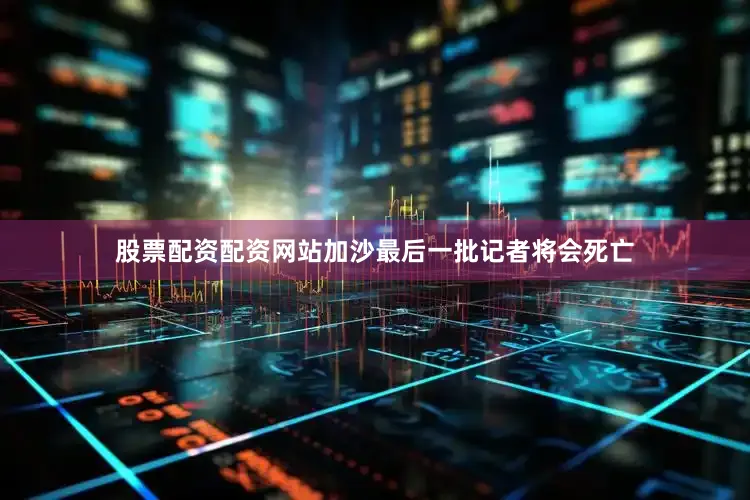 股票配资配资网站加沙最后一批记者将会死亡