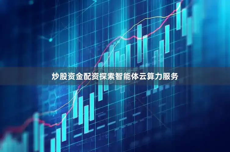 炒股资金配资探索智能体云算力服务