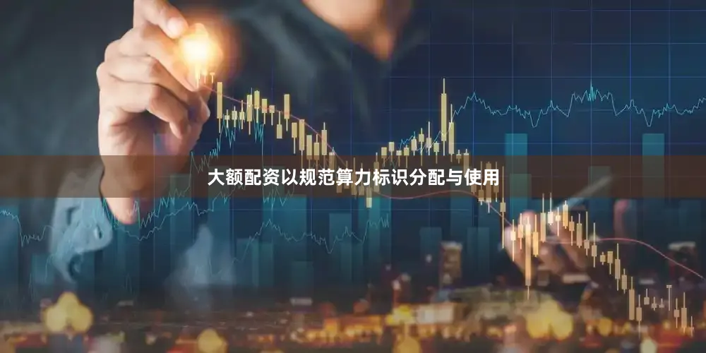 大额配资以规范算力标识分配与使用
