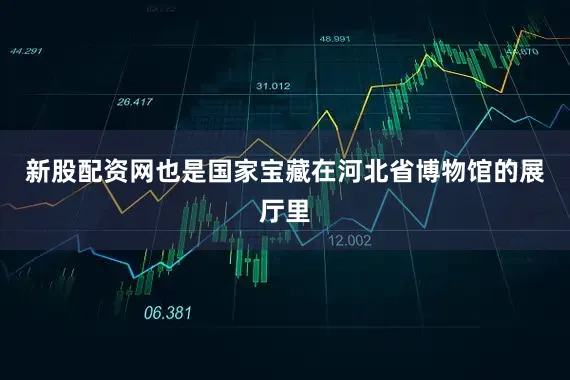 新股配资网也是国家宝藏在河北省博物馆的展厅里