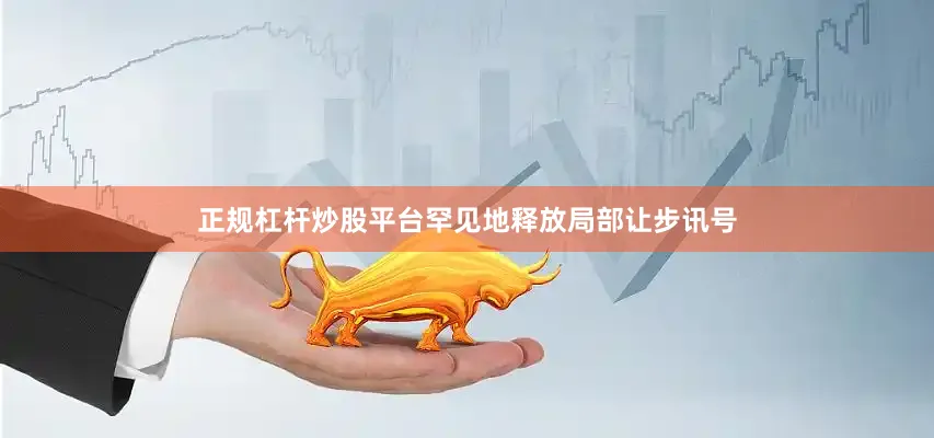 正规杠杆炒股平台罕见地释放局部让步讯号