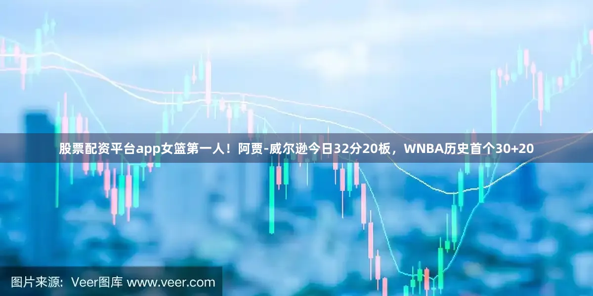 股票配资平台app女篮第一人！阿贾-威尔逊今日32分20板，WNBA历史首个30+20