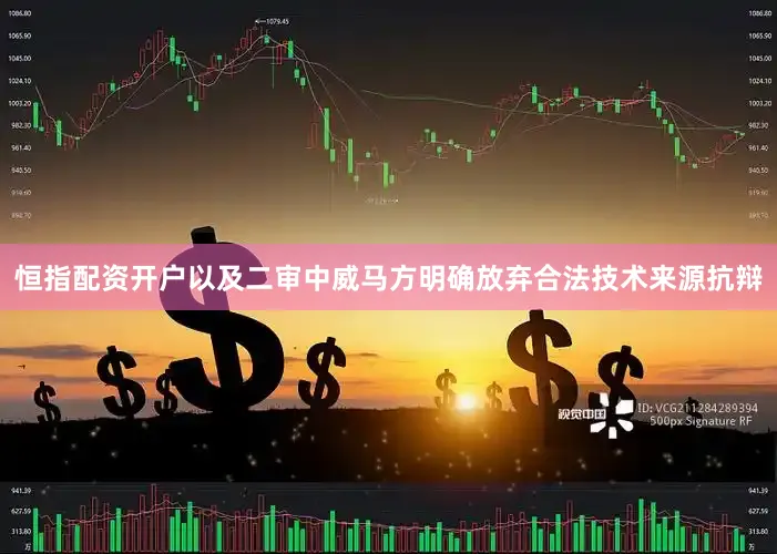 恒指配资开户以及二审中威马方明确放弃合法技术来源抗辩
