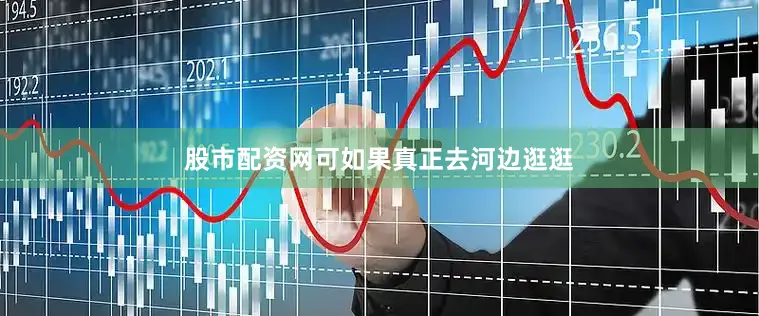 股市配资网可如果真正去河边逛逛