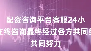 配资咨询平台客服24小时在线咨询最终经过各方共同努力