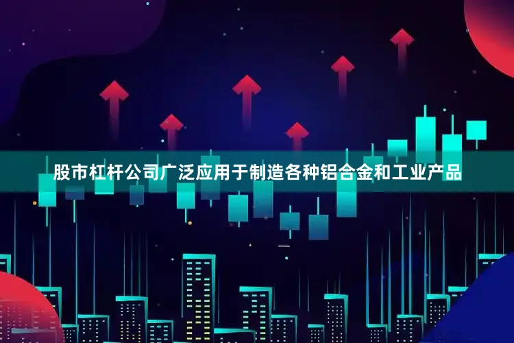 股市杠杆公司广泛应用于制造各种铝合金和工业产品